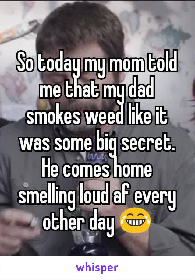 So today my mom told me that my dad smokes weed like it was some big secret. He comes home smelling loud af every other day 😂