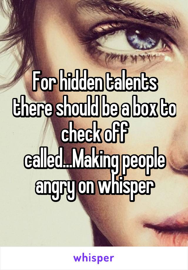 For hidden talents there should be a box to check off called...Making people angry on whisper