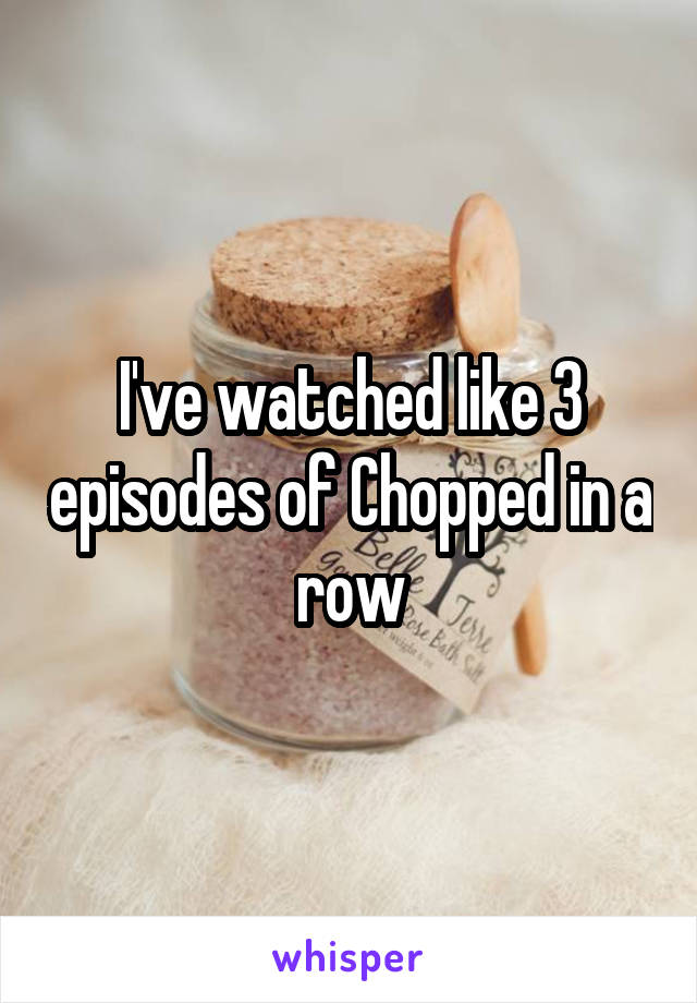 I've watched like 3 episodes of Chopped in a row