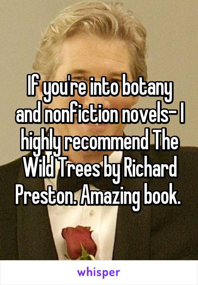 If you're into botany and nonfiction novels- I highly recommend The Wild Trees by Richard Preston. Amazing book. 