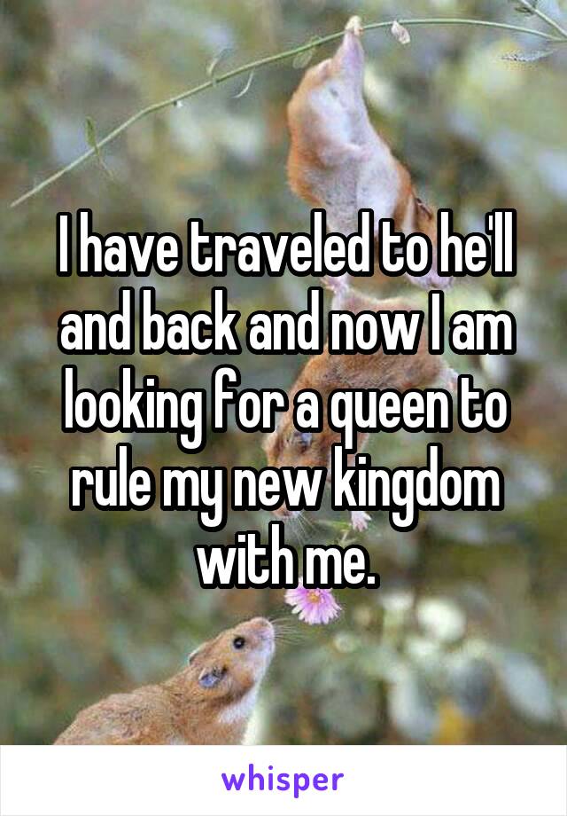 I have traveled to he'll and back and now I am looking for a queen to rule my new kingdom with me.