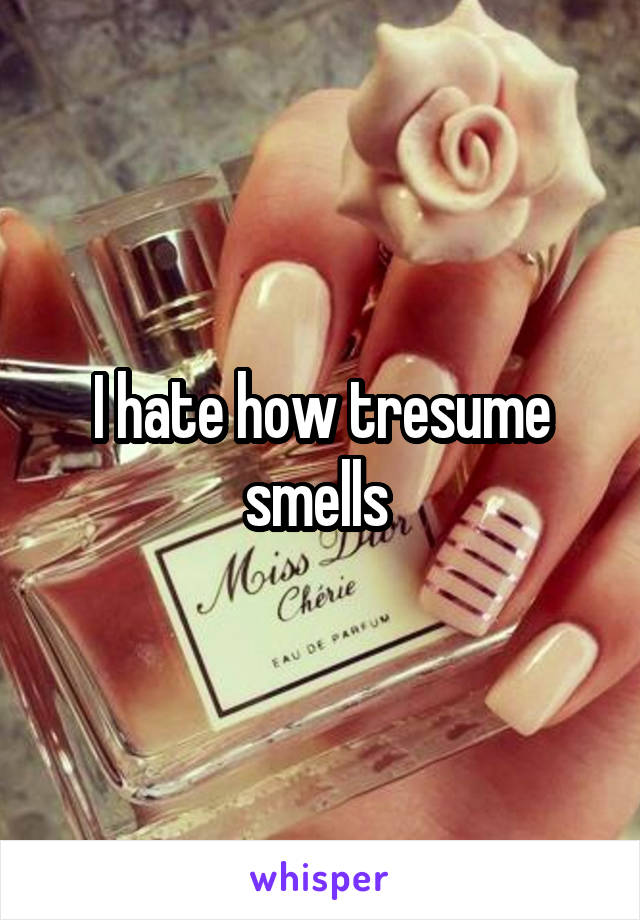 I hate how tresume smells 