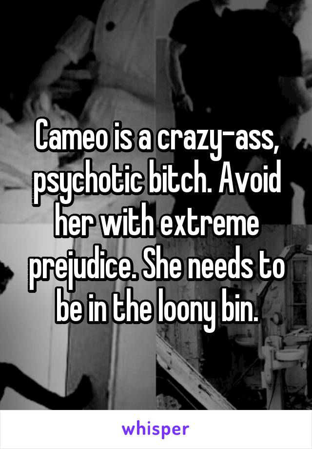 Cameo is a crazy-ass, psychotic bitch. Avoid her with extreme prejudice. She needs to be in the loony bin.