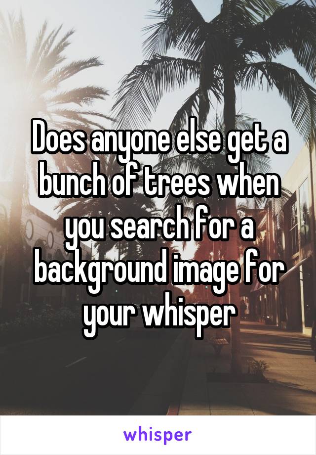 Does anyone else get a bunch of trees when you search for a background image for your whisper