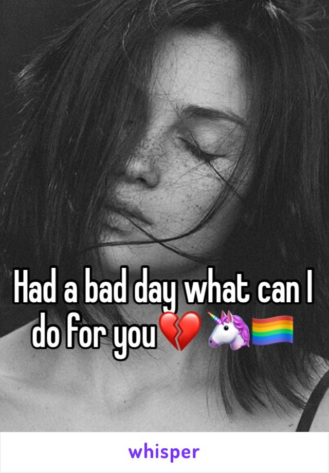 Had a bad day what can I do for you💔🦄🏳️‍🌈