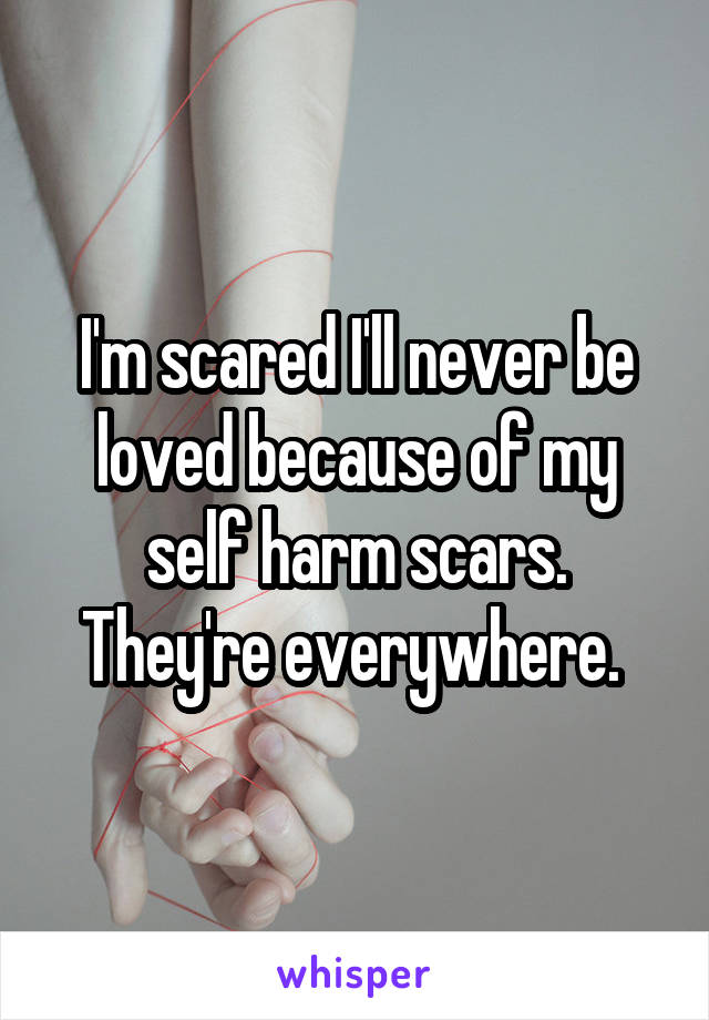 I'm scared I'll never be loved because of my self harm scars. They're everywhere. 