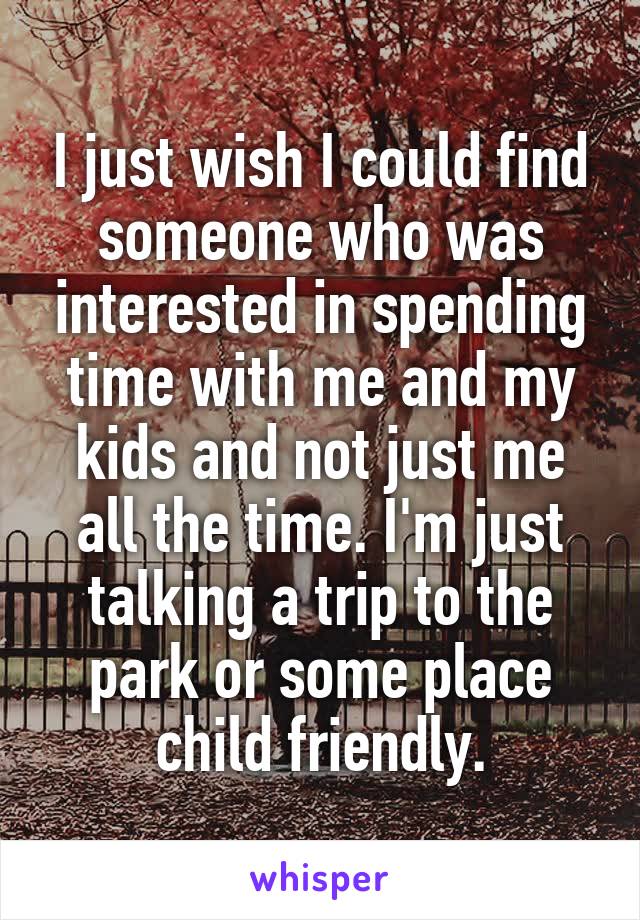 I just wish I could find someone who was interested in spending time with me and my kids and not just me all the time. I'm just talking a trip to the park or some place child friendly.