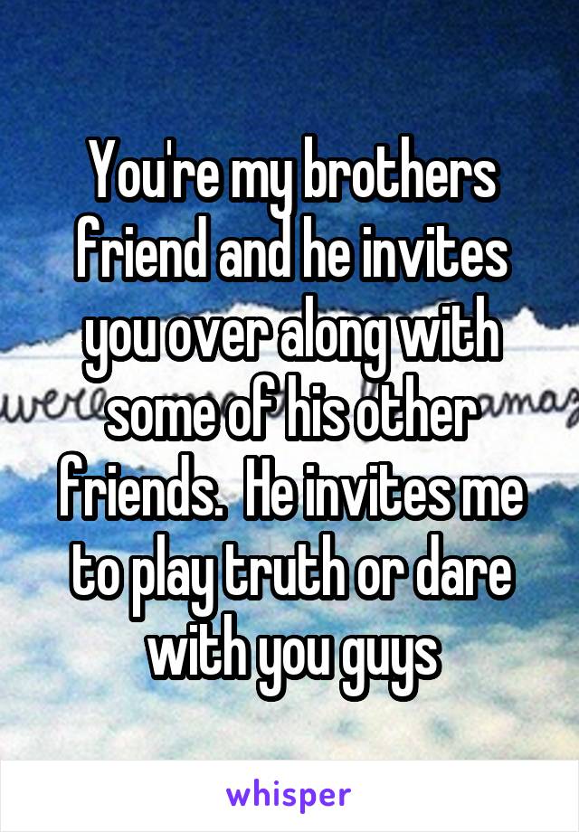 You're my brothers friend and he invites you over along with some of his other friends.  He invites me to play truth or dare with you guys