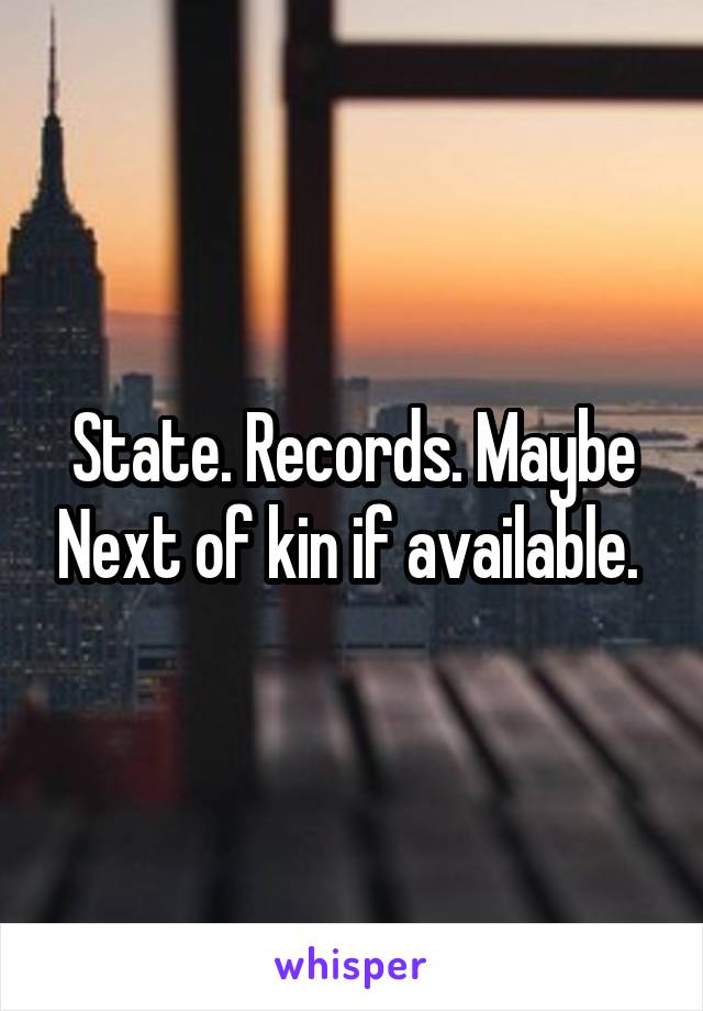 State. Records. Maybe Next of kin if available. 