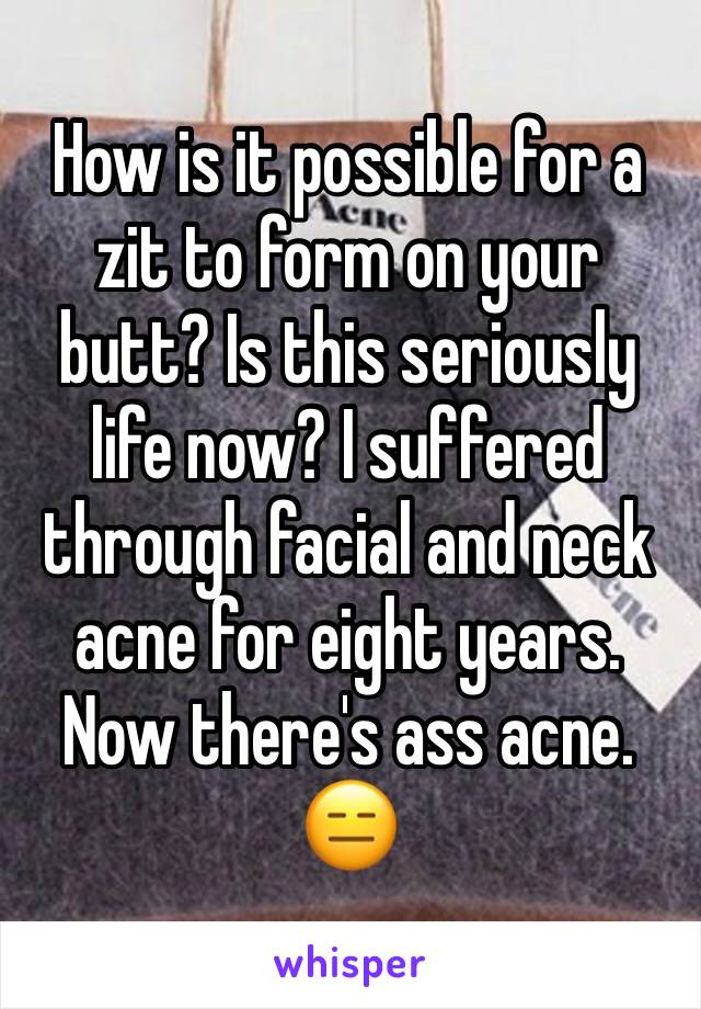 How is it possible for a zit to form on your butt? Is this seriously life now? I suffered through facial and neck acne for eight years. Now there's ass acne. 😑