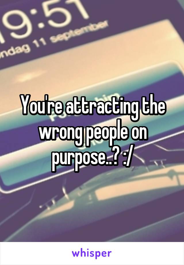 You're attracting the wrong people on purpose..? :/