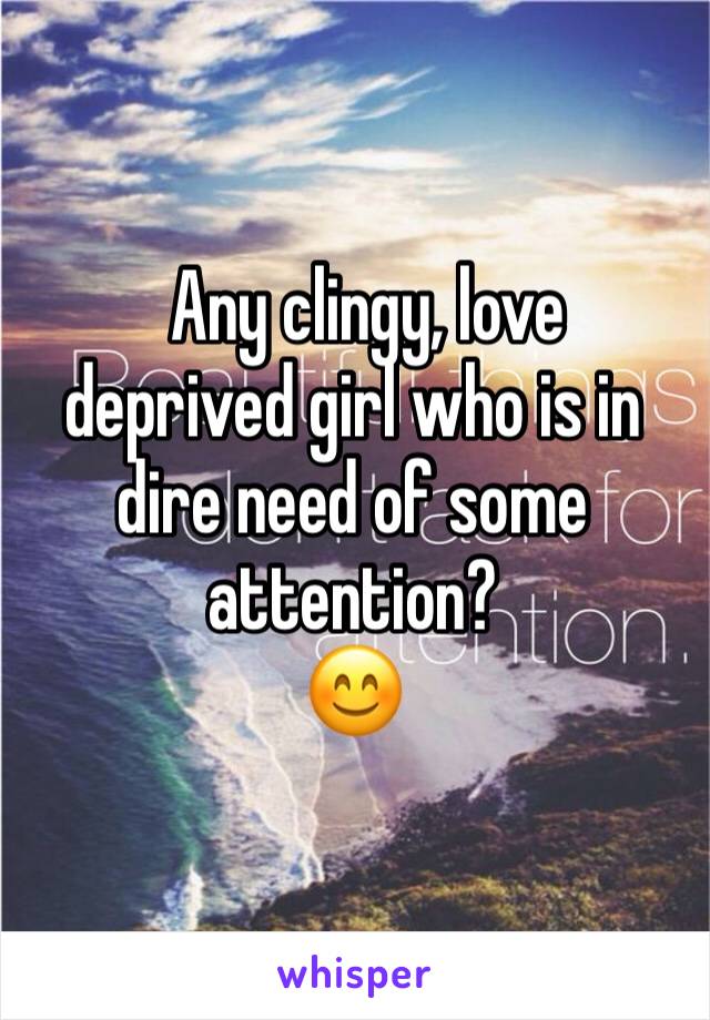   Any clingy, love deprived girl who is in dire need of some attention?
😊