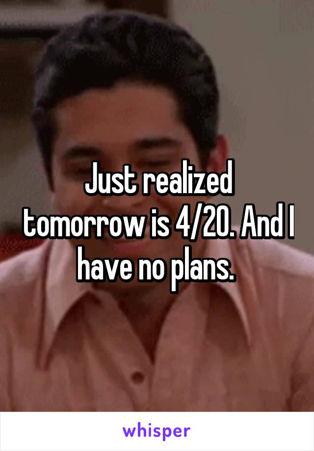 Just realized tomorrow is 4/20. And I have no plans. 