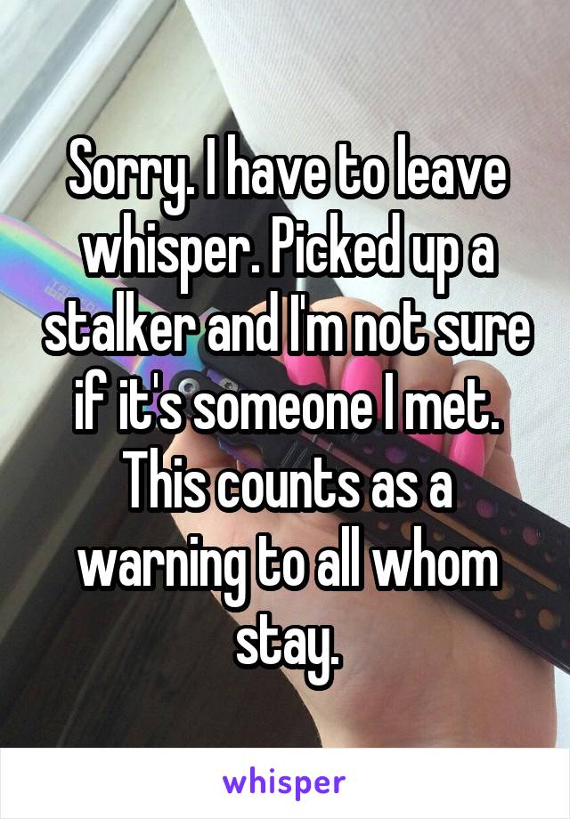 Sorry. I have to leave whisper. Picked up a stalker and I'm not sure if it's someone I met. This counts as a warning to all whom stay.