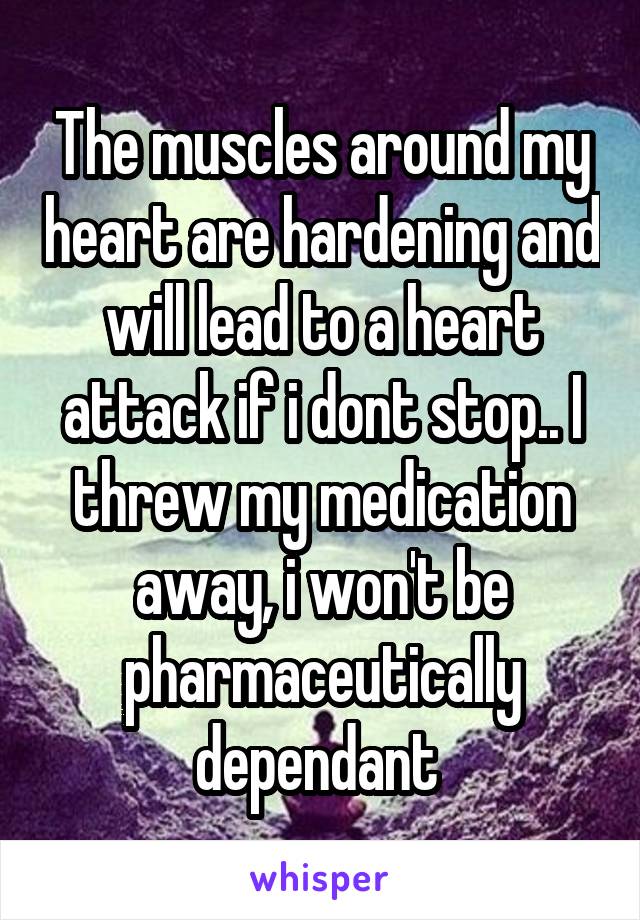 The muscles around my heart are hardening and will lead to a heart attack if i dont stop.. I threw my medication away, i won't be pharmaceutically dependant 