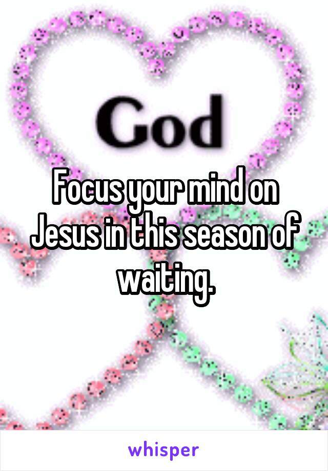 Focus your mind on Jesus in this season of waiting.