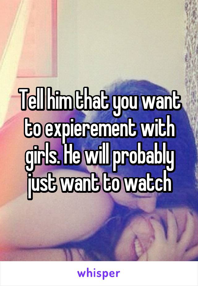 Tell him that you want to expierement with girls. He will probably just want to watch