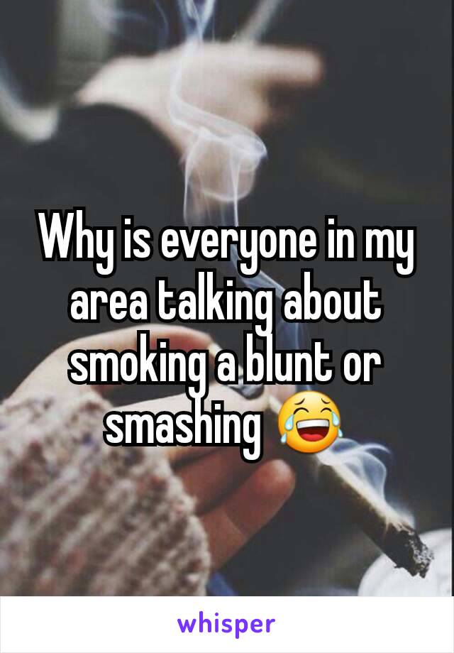 Why is everyone in my area talking about smoking a blunt or smashing 😂