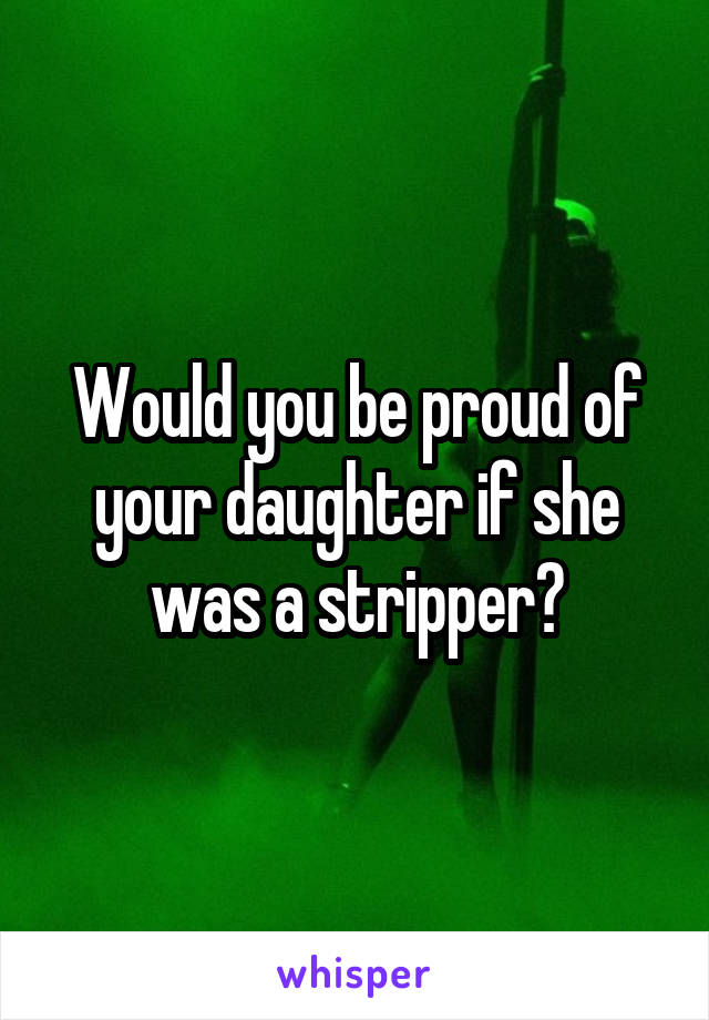 Would you be proud of your daughter if she was a stripper?