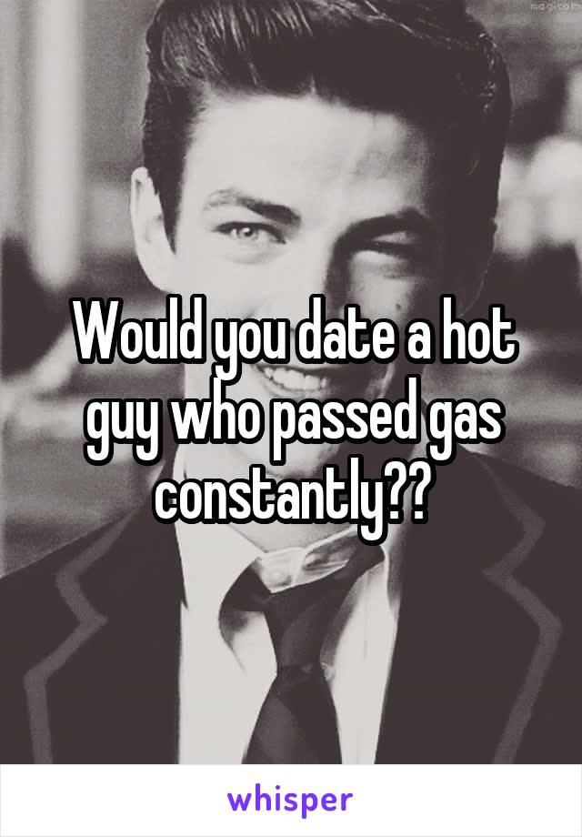 Would you date a hot guy who passed gas
constantly??