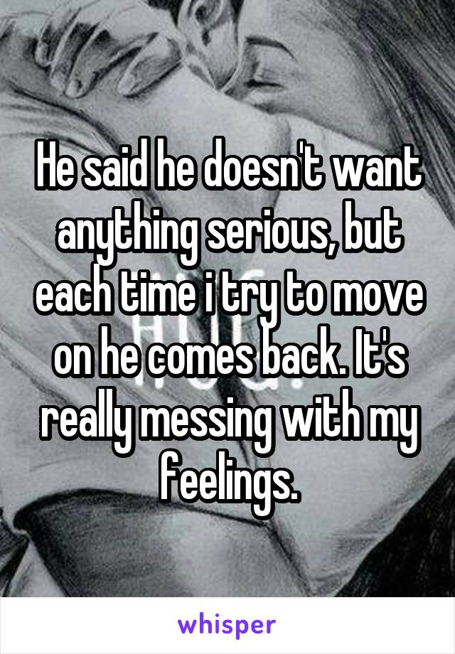 He said he doesn't want anything serious, but each time i try to move on he comes back. It's really messing with my feelings.