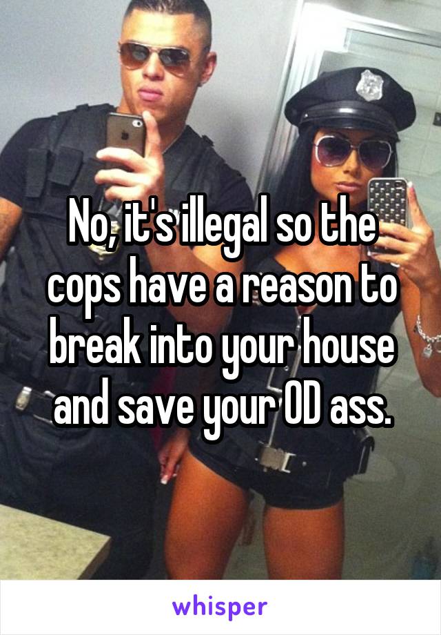 No, it's illegal so the cops have a reason to break into your house and save your OD ass.