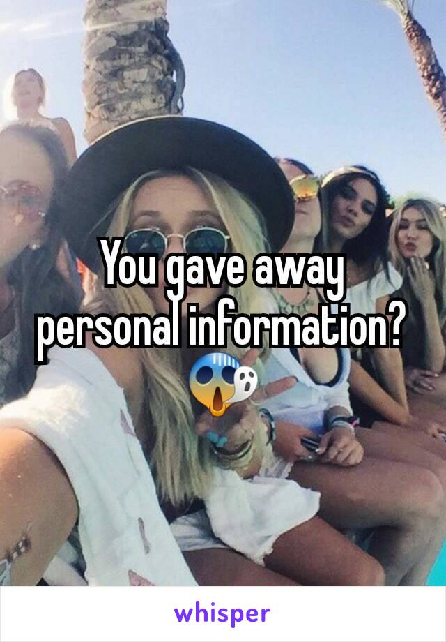 You gave away personal information?😱