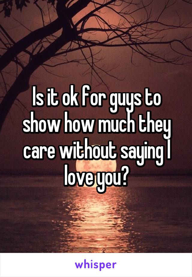 Is it ok for guys to show how much they care without saying I love you?