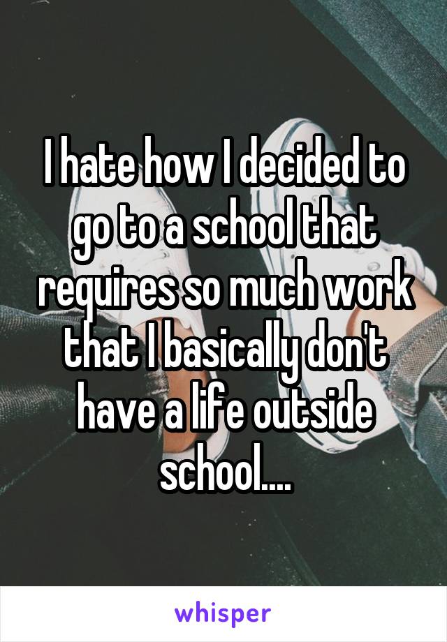 I hate how I decided to go to a school that requires so much work that I basically don't have a life outside school....