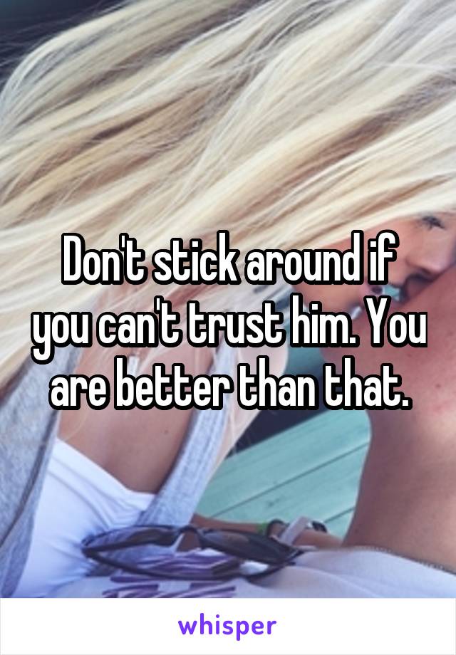 Don't stick around if you can't trust him. You are better than that.