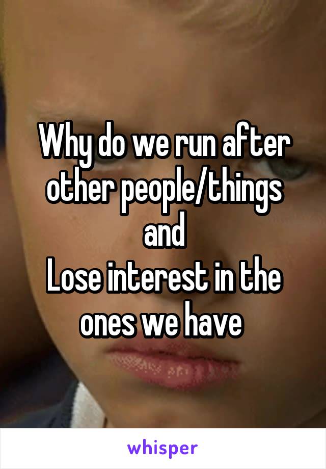 Why do we run after other people/things
and
Lose interest in the ones we have 