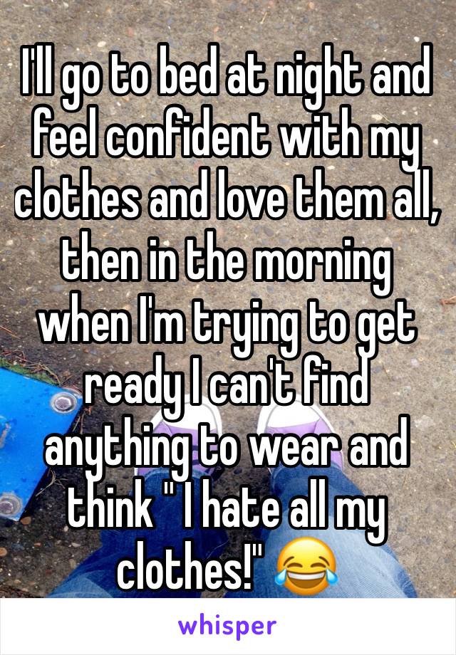 I'll go to bed at night and feel confident with my clothes and love them all, then in the morning when I'm trying to get ready I can't find anything to wear and think " I hate all my clothes!" 😂 