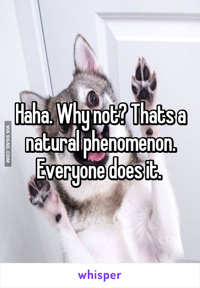 Haha. Why not? Thats a natural phenomenon. Everyone does it. 