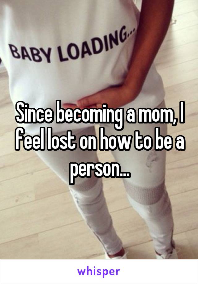 Since becoming a mom, I feel lost on how to be a person...