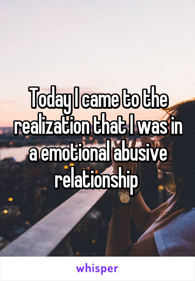 Today I came to the realization that I was in a emotional abusive relationship 