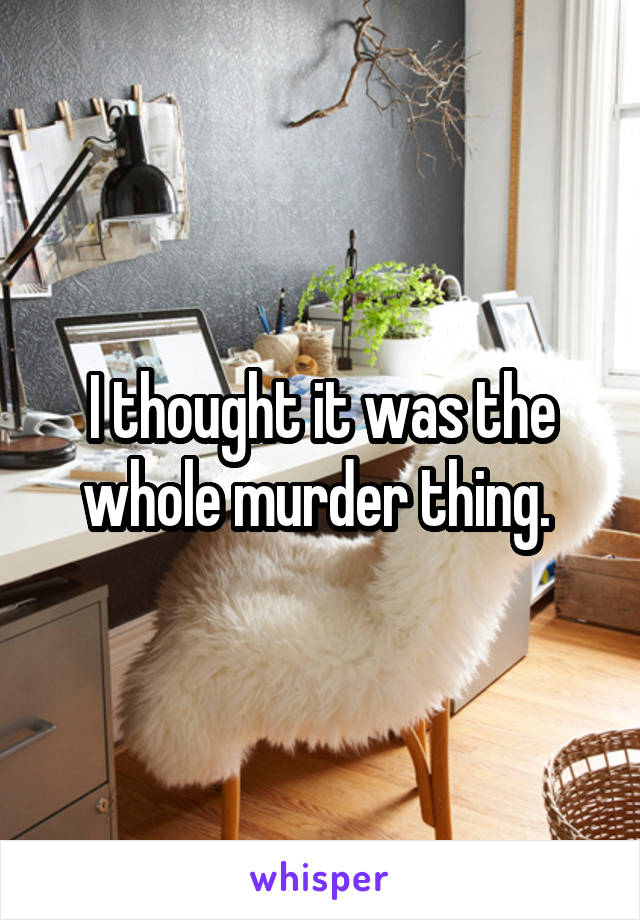 I thought it was the whole murder thing. 