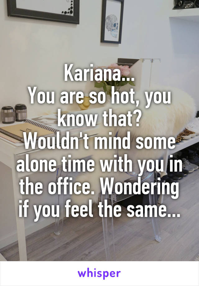 Kariana...
You are so hot, you know that?
Wouldn't mind some alone time with you in the office. Wondering if you feel the same...