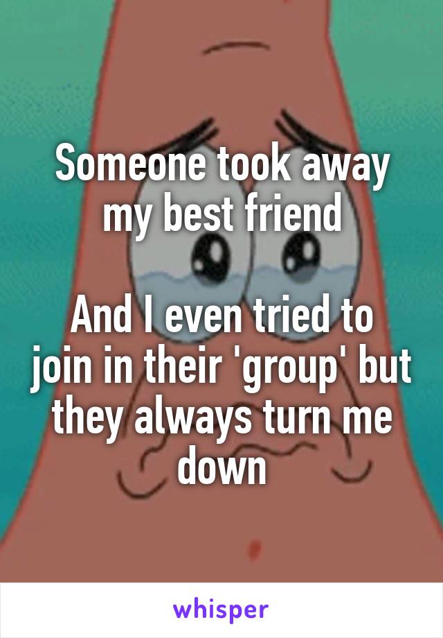 Someone took away my best friend

And I even tried to join in their 'group' but they always turn me down