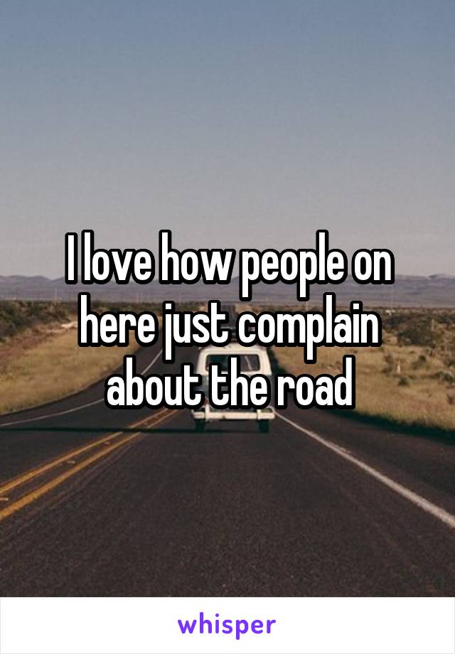 I love how people on here just complain about the road