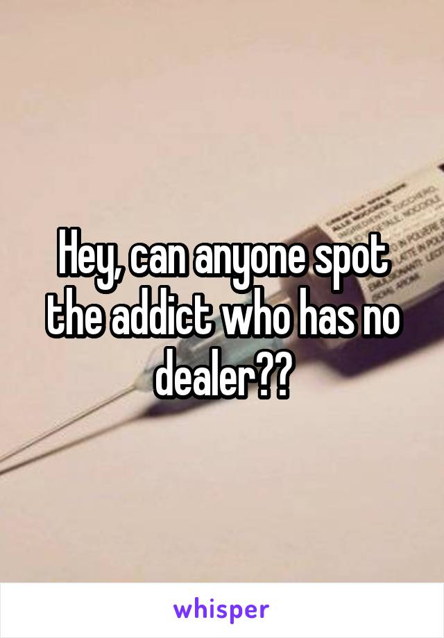 Hey, can anyone spot the addict who has no dealer??