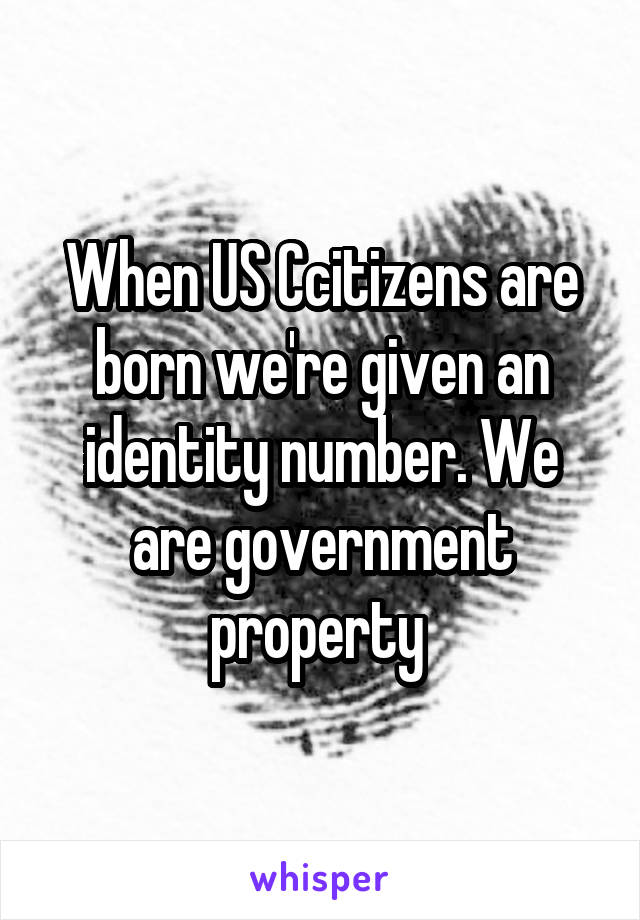 When US Ccitizens are born we're given an identity number. We are government property 