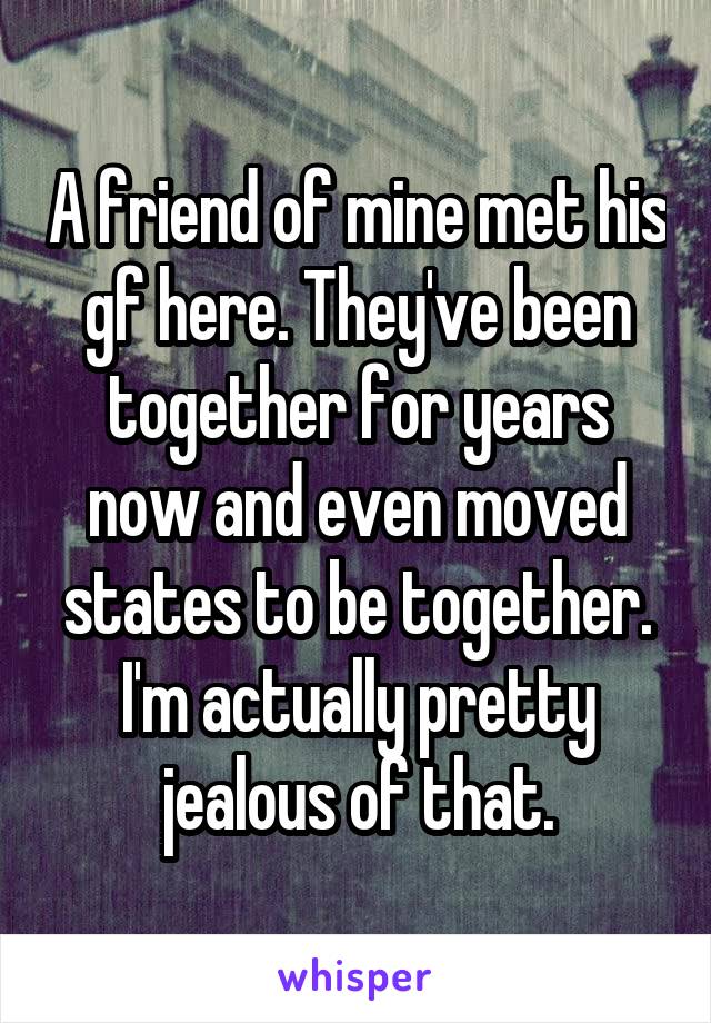 A friend of mine met his gf here. They've been together for years now and even moved states to be together. I'm actually pretty jealous of that.