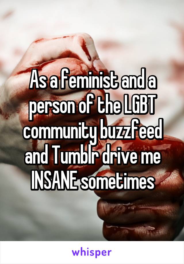 As a feminist and a person of the LGBT community buzzfeed and Tumblr drive me INSANE sometimes