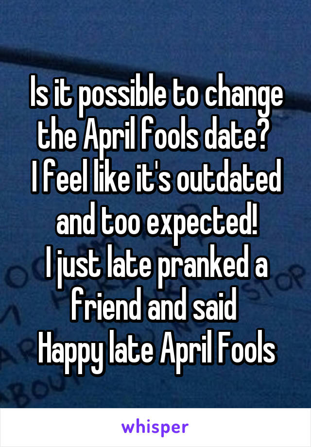 Is it possible to change the April fools date? 
I feel like it's outdated and too expected!
I just late pranked a friend and said 
Happy late April Fools