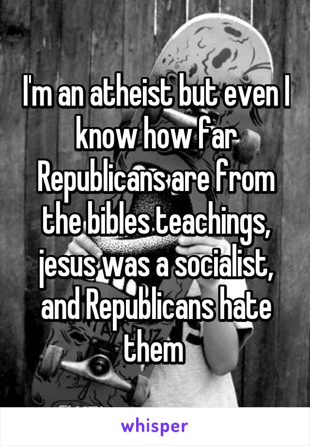 I'm an atheist but even I know how far Republicans are from the bibles teachings, jesus was a socialist, and Republicans hate them 