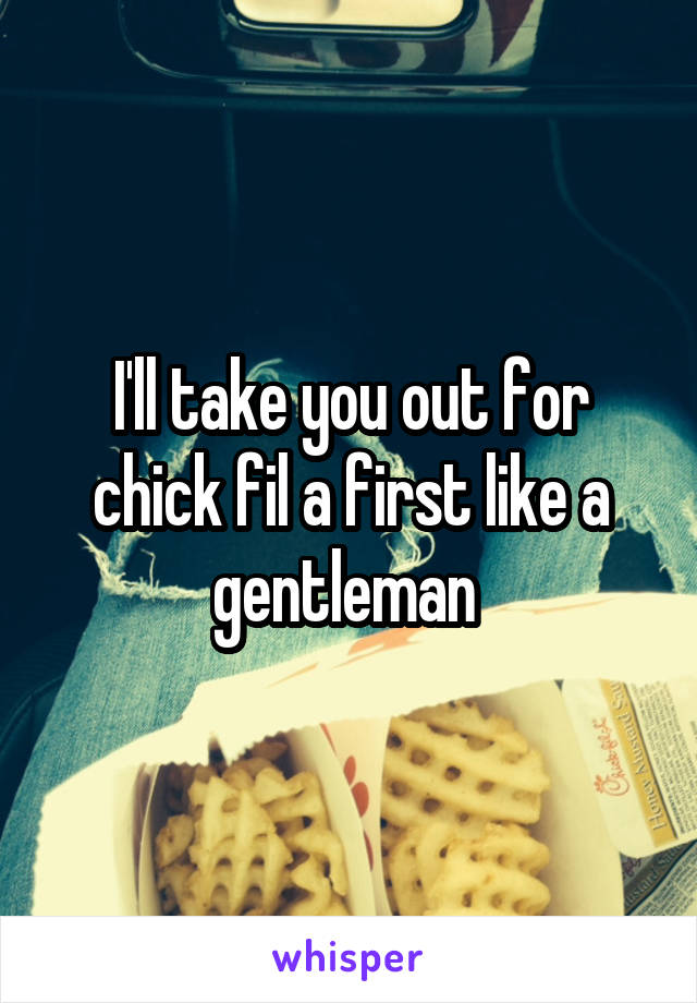 I'll take you out for chick fil a first like a gentleman 