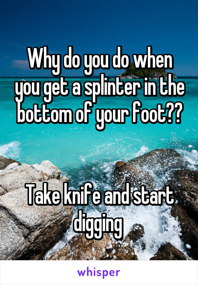 Why do you do when you get a splinter in the bottom of your foot??


Take knife and start digging 