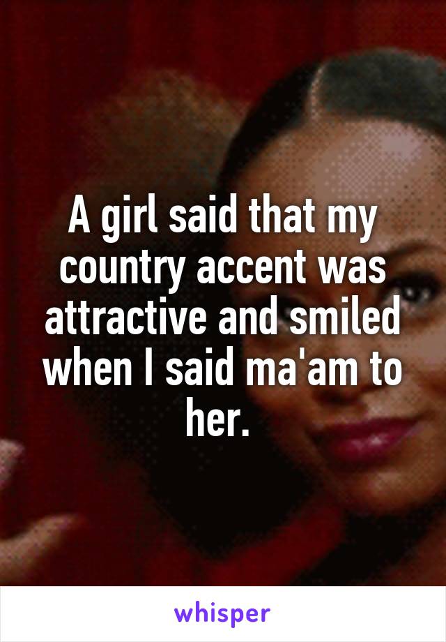 A girl said that my country accent was attractive and smiled when I said ma'am to her. 