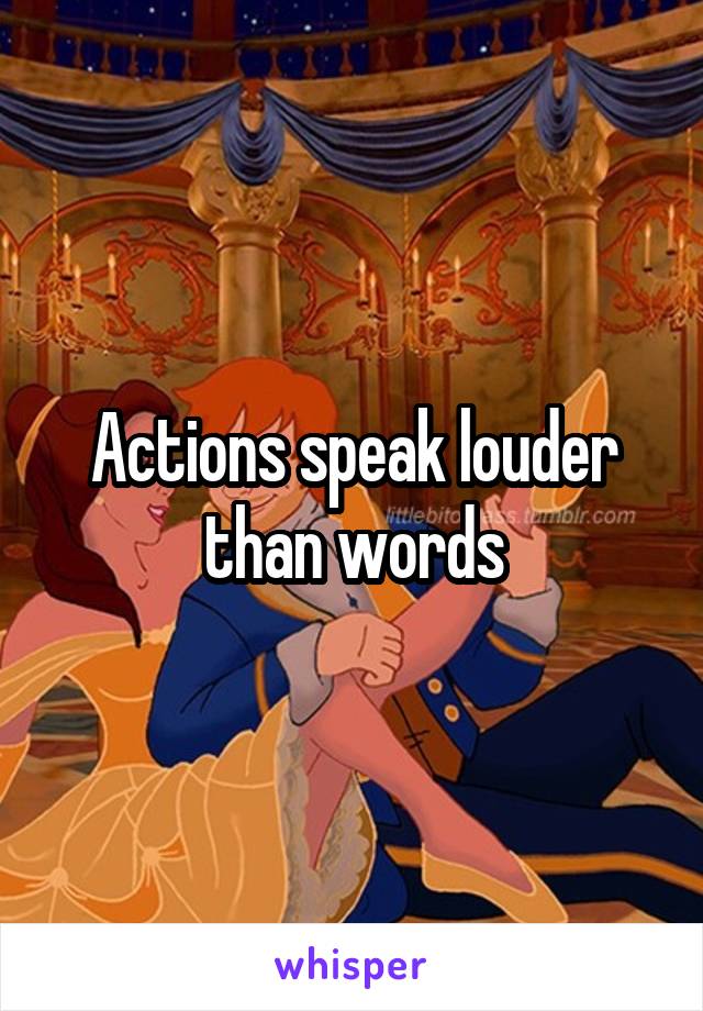 Actions speak louder than words