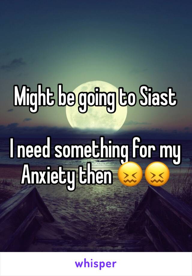 Might be going to Siast 

I need something for my Anxiety then 😖😖